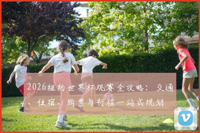 2026纽约世界杯观赛全攻略：交通、住宿、购票与行程一站式规划