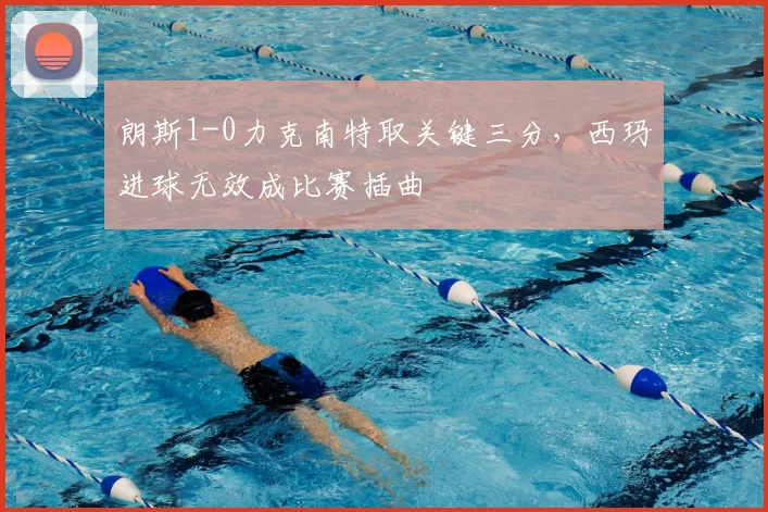 朗斯1-0力克南特取关键三分，西玛进球无效成比赛插曲