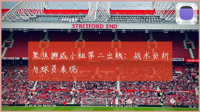 聚焦挪威小组第二出线:战术分析与球员表现