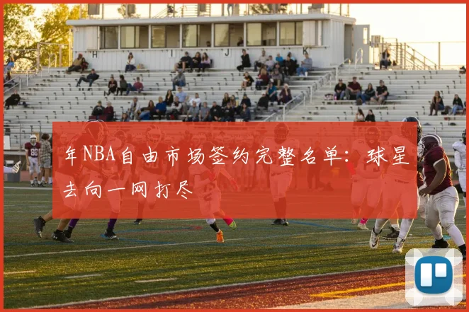 年NBA自由市场签约完整名单：球星去向一网打尽