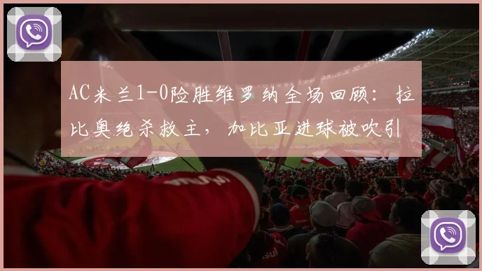 AC米兰1-0险胜维罗纳全场回顾：拉比奥绝杀救主，加比亚进球被吹引争议，附关键数据解读
