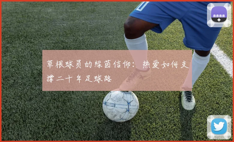 草根球员的绿茵信仰：热爱如何支撑二十年足球路