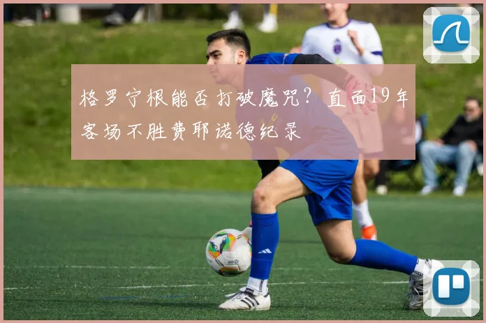 格罗宁根能否打破魔咒?直面19年客场不胜费耶诺德纪录