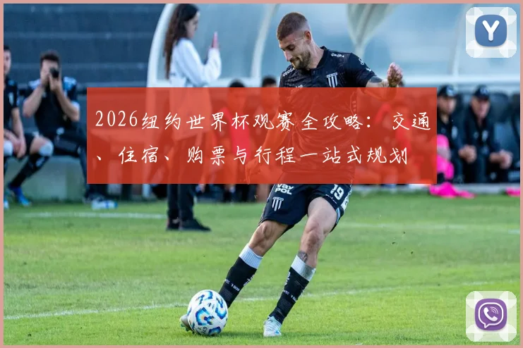 2026纽约世界杯观赛全攻略：交通、住宿、购票与行程一站式规划