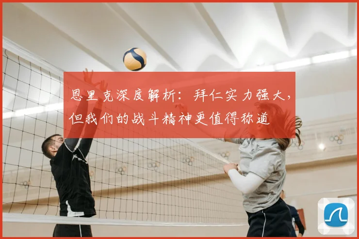 恩里克深度解析：拜仁实力强大，但我们的战斗精神更值得称道