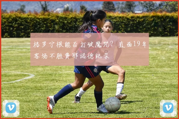 格罗宁根能否打破魔咒？直面19年客场不胜费耶诺德纪录