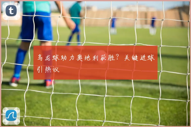 乌龙球助力奥地利获胜？关键进球引热议