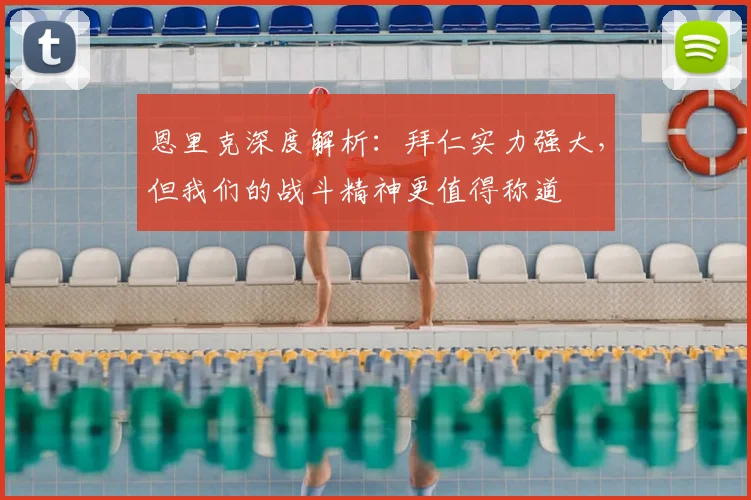 恩里克深度解析：拜仁实力强大，但我们的战斗精神更值得称道