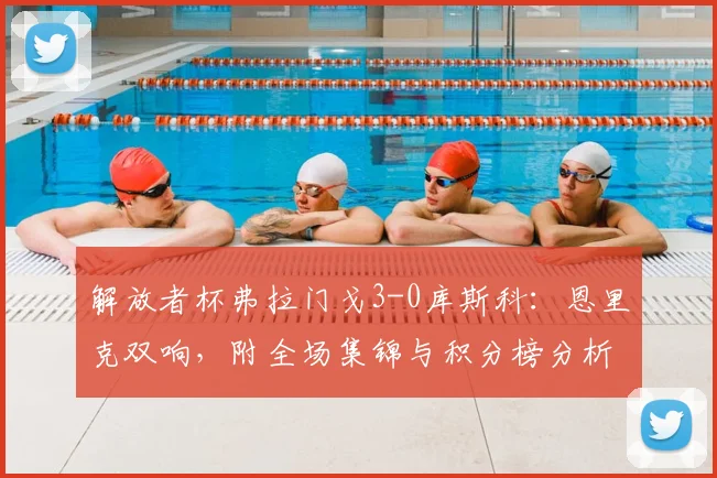 解放者杯弗拉门戈3-0库斯科:恩里克双响,附全场集锦与积分榜分析
