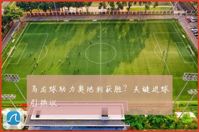 乌龙球助力奥地利获胜?关键进球引热议