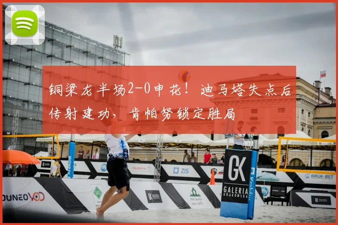 铜梁龙半场2-0申花!迪马塔失点后传射建功,肯帕努锁定胜局