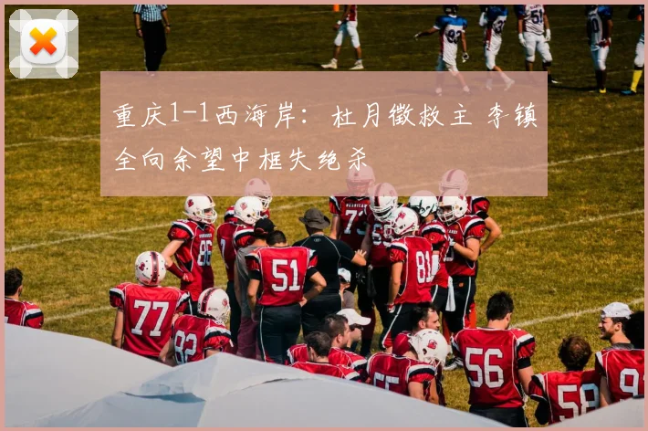 重庆1-1西海岸：杜月徵救主 李镇全向余望中框失绝杀