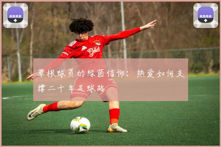 草根球员的绿茵信仰：热爱如何支撑二十年足球路