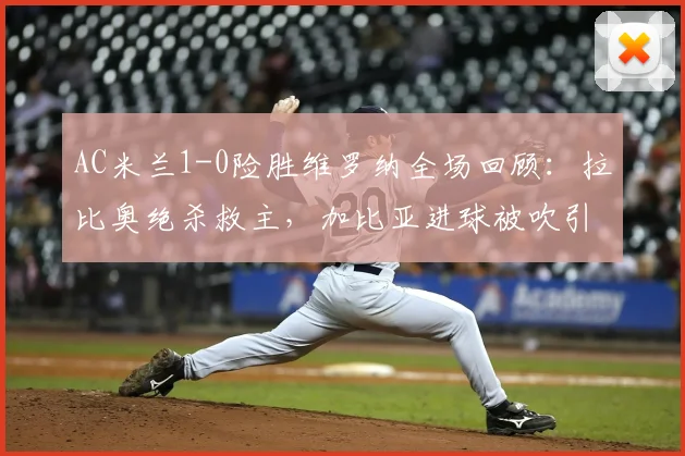 AC米兰1-0险胜维罗纳全场回顾:拉比奥绝杀救主,加比亚进球被吹引争议,附关键数据解读