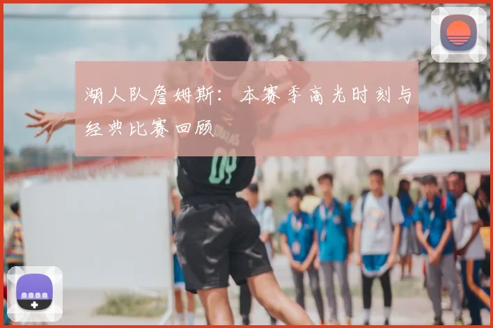 湖人队詹姆斯：本赛季高光时刻与经典比赛回顾